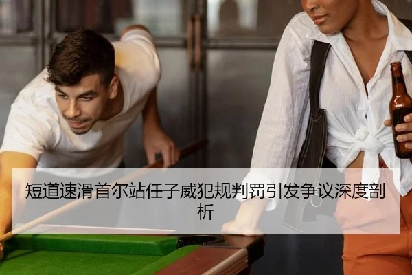 短道速滑首尔站任子威犯规判罚引发争议深度剖析